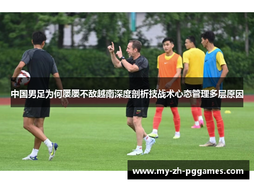 中国男足为何屡屡不敌越南深度剖析技战术心态管理多层原因