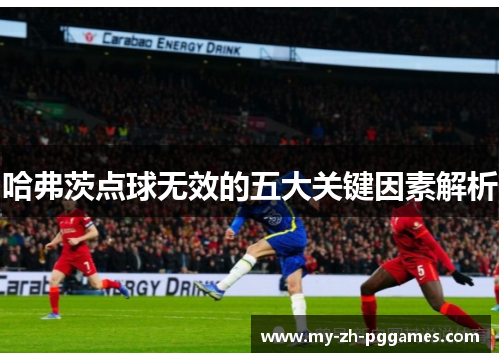 哈弗茨点球无效的五大关键因素解析