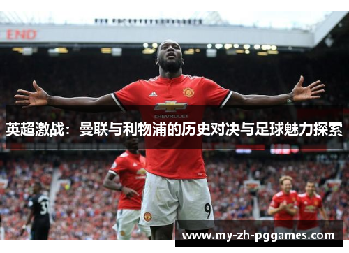 英超激战:曼联与利物浦的历史对决与足球魅力探索 英超激战:曼联与利物浦的历史对决与足球魅力探索