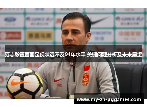 范志毅直言国足现状远不及94年水平 关键问题分析及未来展望 范志毅直言国足现状远不及94年水平 关键问题分析及未来展望