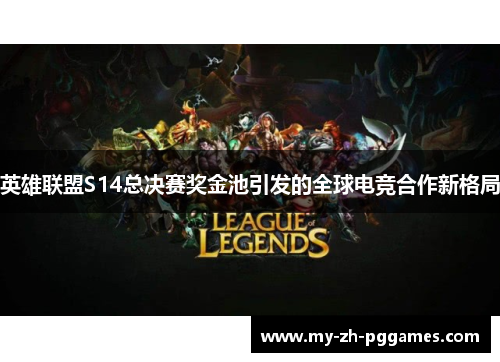 英雄联盟S14总决赛奖金池引发的全球电竞合作新格局 英雄联盟S14总决赛奖金池引发的全球电竞合作新格局