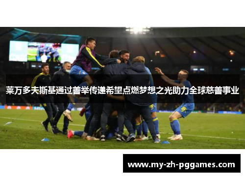 莱万多夫斯基通过善举传递希望点燃梦想之光助力全球慈善事业