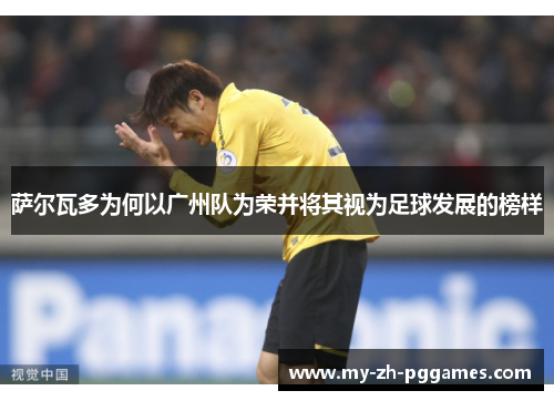 萨尔瓦多为何以广州队为荣并将其视为足球发展的榜样 萨尔瓦多为何以广州队为荣并将其视为足球发展的榜样