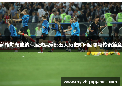 萨格勒布迪纳摩足球俱乐部五大历史瞬间回顾与传奇篇章 萨格勒布迪纳摩足球俱乐部五大历史瞬间回顾与传奇篇章