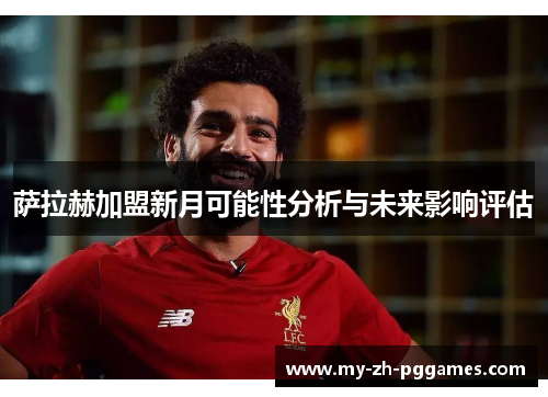 萨拉赫加盟新月可能性分析与未来影响评估 萨拉赫加盟新月可能性分析与未来影响评估