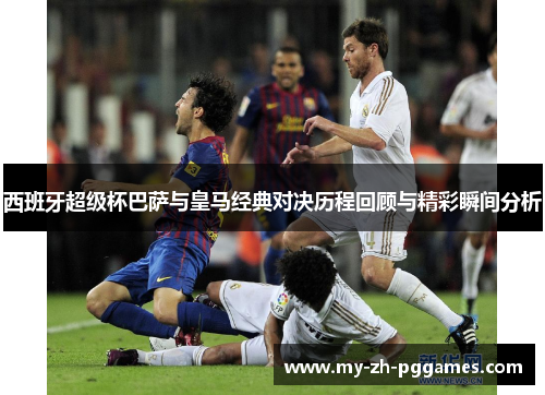 西班牙超级杯巴萨与皇马经典对决历程回顾与精彩瞬间分析