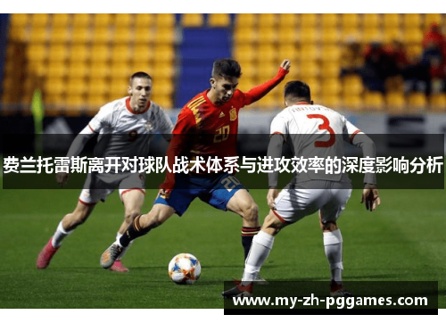 费兰托雷斯离开对球队战术体系与进攻效率的深度影响分析