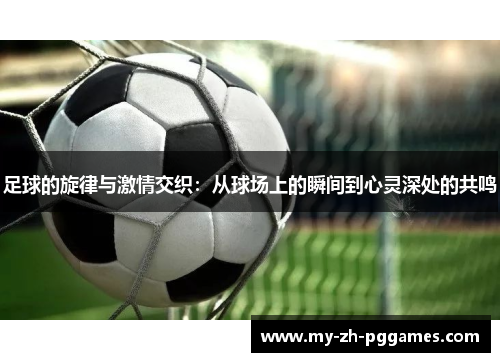 足球的旋律与激情交织：从球场上的瞬间到心灵深处的共鸣