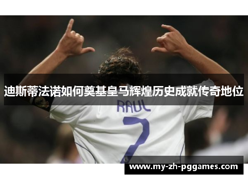 迪斯蒂法诺如何奠基皇马辉煌历史成就传奇地位