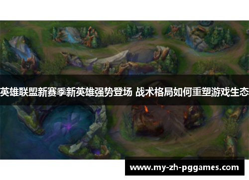 英雄联盟新赛季新英雄强势登场 战术格局如何重塑游戏生态