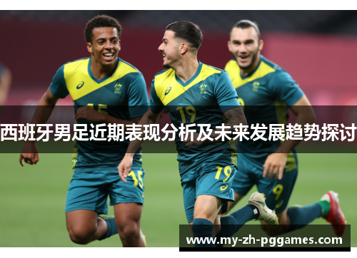 西班牙男足近期表现分析及未来发展趋势探讨