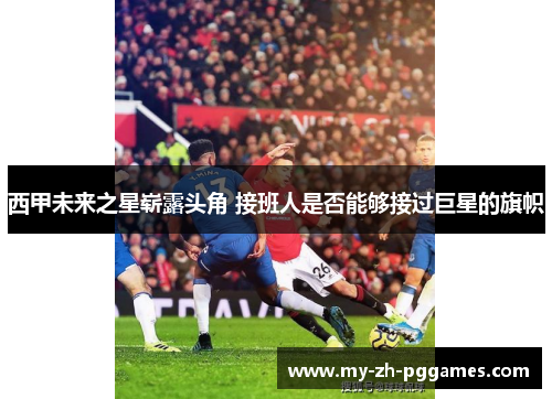 西甲未来之星崭露头角 接班人是否能够接过巨星的旗帜 西甲未来之星崭露头角 接班人是否能够接过巨星的旗帜