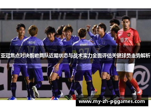 亚冠焦点对决前瞻两队近期状态与战术实力全面评估关键球员走势解析