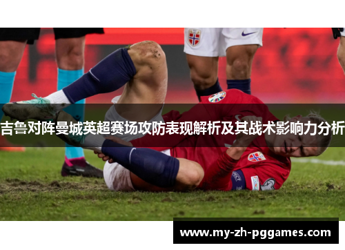 吉鲁对阵曼城英超赛场攻防表现解析及其战术影响力分析