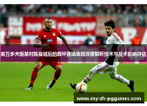 莱万多夫斯基对阵曼城后的西甲赛场表现深度解析技术与战术影响评估