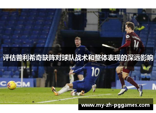 评估普利希奇缺阵对球队战术和整体表现的深远影响