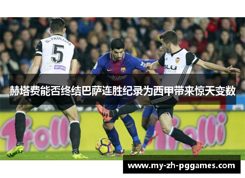 赫塔费能否终结巴萨连胜纪录为西甲带来惊天变数 赫塔费能否终结巴萨连胜纪录为西甲带来惊天变数