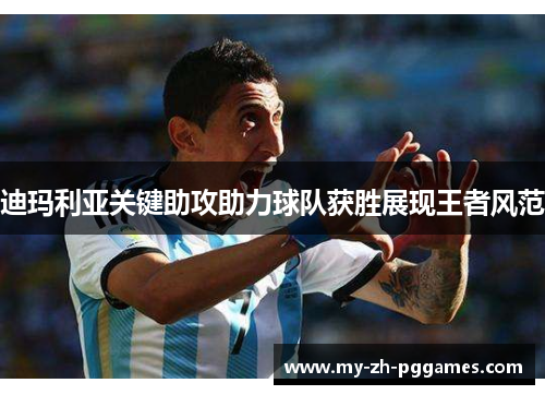 迪玛利亚关键助攻助力球队获胜展现王者风范 迪玛利亚关键助攻助力球队获胜展现王者风范
