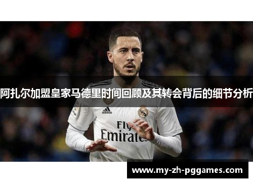 阿扎尔加盟皇家马德里时间回顾及其转会背后的细节分析