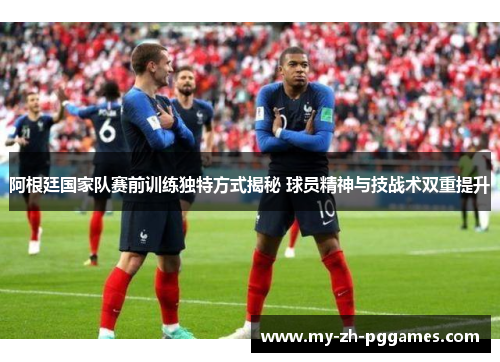 阿根廷国家队赛前训练独特方式揭秘 球员精神与技战术双重提升