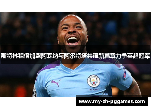 斯特林租借加盟阿森纳与阿尔特塔共谱新篇章力争英超冠军