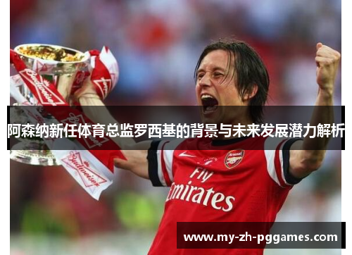 阿森纳新任体育总监罗西基的背景与未来发展潜力解析