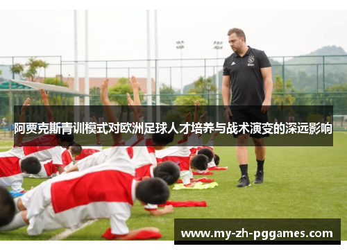 阿贾克斯青训模式对欧洲足球人才培养与战术演变的深远影响 阿贾克斯青训模式对欧洲足球人才培养与战术演变的深远影响