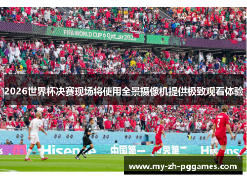 2026世界杯决赛现场将使用全景摄像机提供极致观看体验