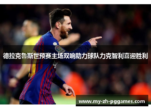 德拉克鲁斯世预赛主场双响助力球队力克智利喜迎胜利