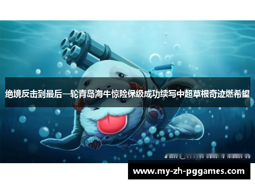 绝境反击到最后一轮青岛海牛惊险保级成功续写中超草根奇迹燃希望