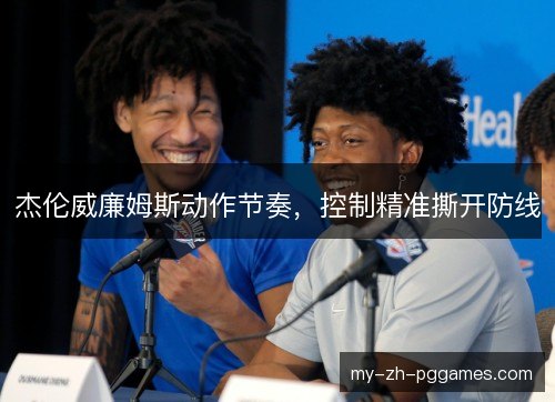杰伦威廉姆斯动作节奏,控制精准撕开防线 杰伦威廉姆斯动作节奏,控制精准撕开防线