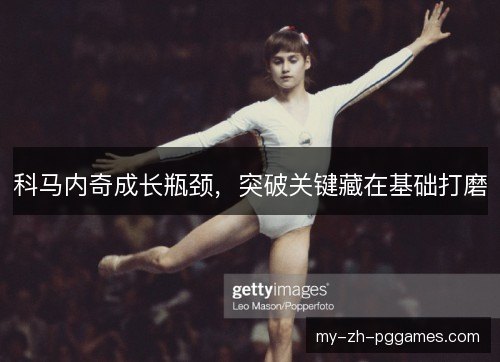 科马内奇成长瓶颈,突破关键藏在基础打磨 科马内奇成长瓶颈,突破关键藏在基础打磨