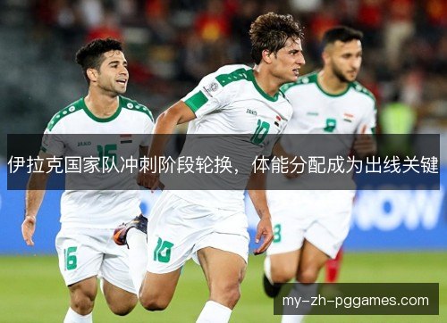伊拉克国家队冲刺阶段轮换，体能分配成为出线关键