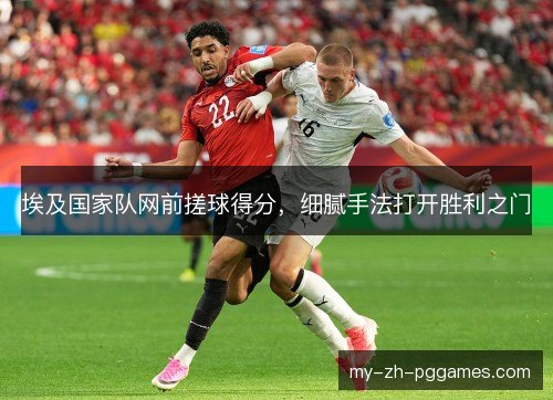 埃及国家队网前搓球得分,细腻手法打开胜利之门 埃及国家队网前搓球得分,细腻手法打开胜利之门